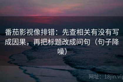 番茄影视像排错：先查相关有没有写成因果，再把标题改成问句（句子降噪）