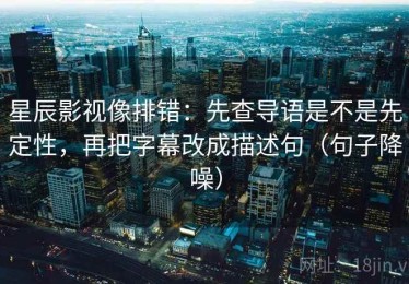 星辰影视像排错：先查导语是不是先定性，再把字幕改成描述句（句子降噪）