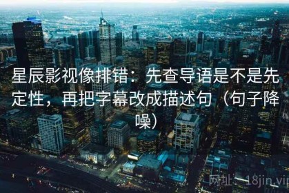 星辰影视像排错：先查导语是不是先定性，再把字幕改成描述句（句子降噪）