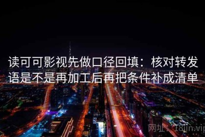 读可可影视先做口径回填：核对转发语是不是再加工后再把条件补成清单