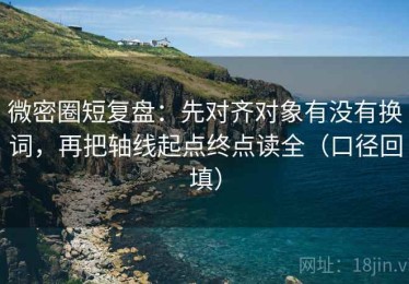 微密圈短复盘：先对齐对象有没有换词，再把轴线起点终点读全（口径回填）