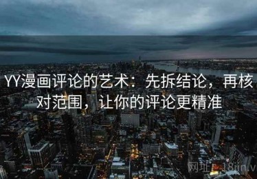 YY漫画评论的艺术：先拆结论，再核对范围，让你的评论更精准