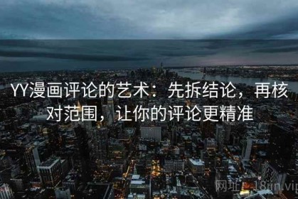 YY漫画评论的艺术：先拆结论，再核对范围，让你的评论更精准