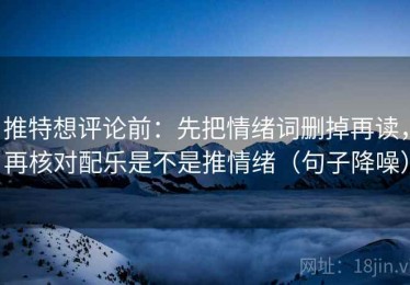 推特想评论前：先把情绪词删掉再读，再核对配乐是不是推情绪（句子降噪）