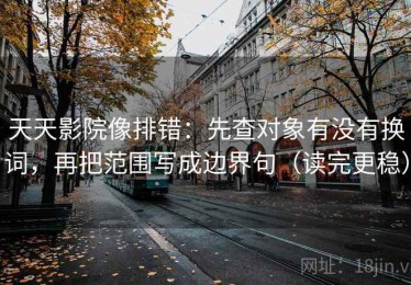 天天影院像排错：先查对象有没有换词，再把范围写成边界句（读完更稳）