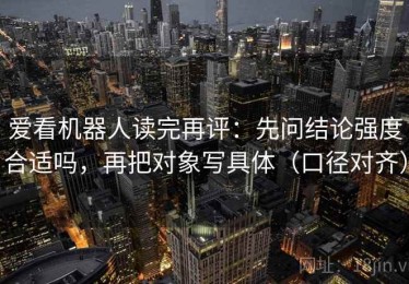 爱看机器人读完再评：先问结论强度合适吗，再把对象写具体（口径对齐）