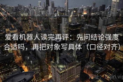 爱看机器人读完再评：先问结论强度合适吗，再把对象写具体（口径对齐）