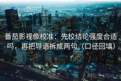 番茄影视像校准：先校结论强度合适吗，再把导语拆成两句（口径回填）