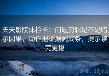 天天影院体检卡：问题剪辑是不是暗示因果，动作把证据列成条，提示读完更稳