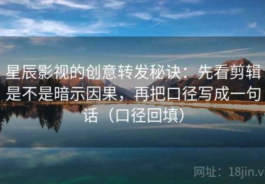 星辰影视的创意转发秘诀：先看剪辑是不是暗示因果，再把口径写成一句话（口径回填）