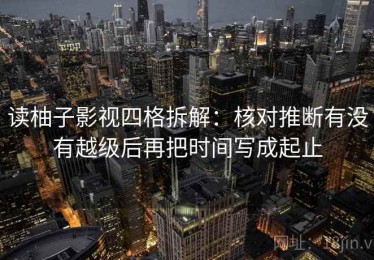 读柚子影视四格拆解：核对推断有没有越级后再把时间写成起止