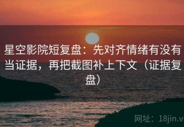 星空影院短复盘：先对齐情绪有没有当证据，再把截图补上下文（证据复盘）