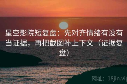 星空影院短复盘：先对齐情绪有没有当证据，再把截图补上下文（证据复盘）