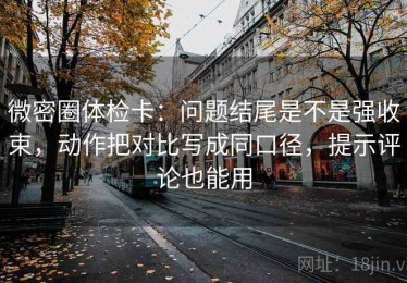 微密圈体检卡：问题结尾是不是强收束，动作把对比写成同口径，提示评论也能用