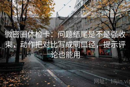 微密圈体检卡：问题结尾是不是强收束，动作把对比写成同口径，提示评论也能用