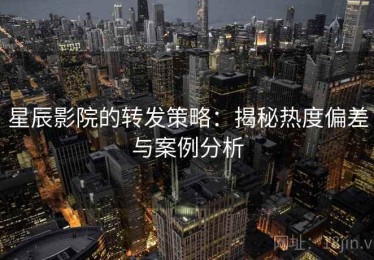 星辰影院的转发策略：揭秘热度偏差与案例分析
