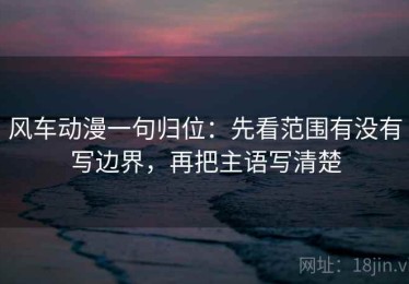 风车动漫一句归位：先看范围有没有写边界，再把主语写清楚