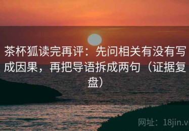 茶杯狐读完再评：先问相关有没有写成因果，再把导语拆成两句（证据复盘）