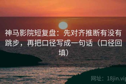 神马影院短复盘：先对齐推断有没有跳步，再把口径写成一句话（口径回填）