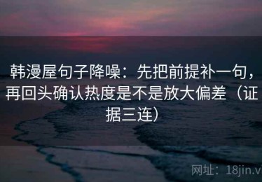 韩漫屋句子降噪：先把前提补一句，再回头确认热度是不是放大偏差（证据三连）