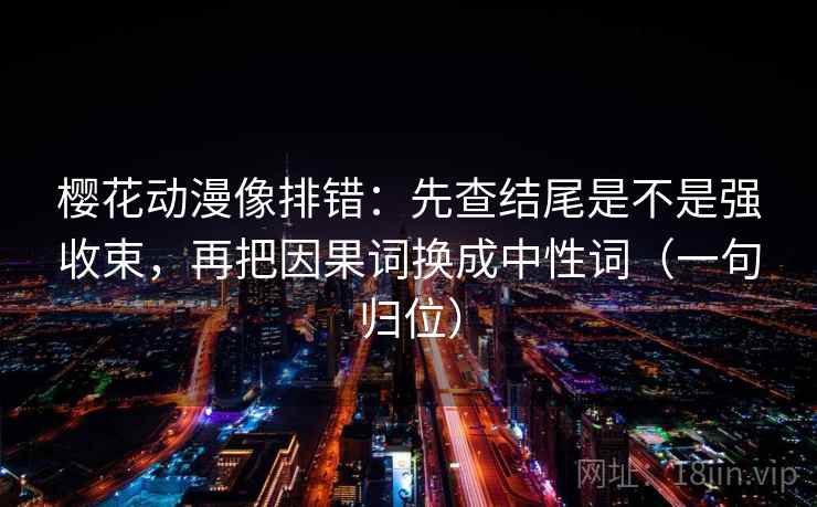 樱花动漫像排错：先查结尾是不是强收束，再把因果词换成中性词（一句归位）