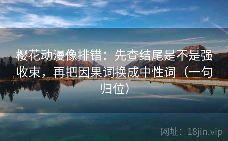 樱花动漫像排错：先查结尾是不是强收束，再把因果词换成中性词（一句归位）