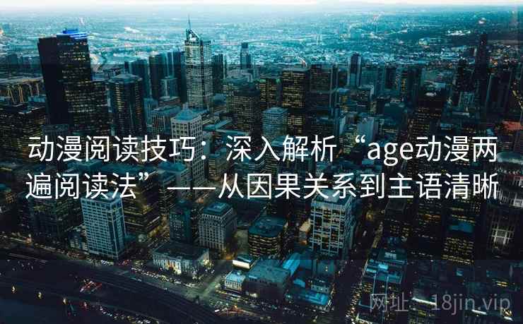 动漫阅读技巧：深入解析“age动漫两遍阅读法”——从因果关系到主语清晰