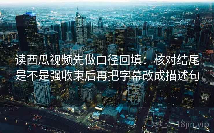 读西瓜视频先做口径回填:核对结尾是不是强收束后再把字幕改成描述句 读西瓜视频先做口径回填:核对结尾是不是强收束后再把字幕改成描述句