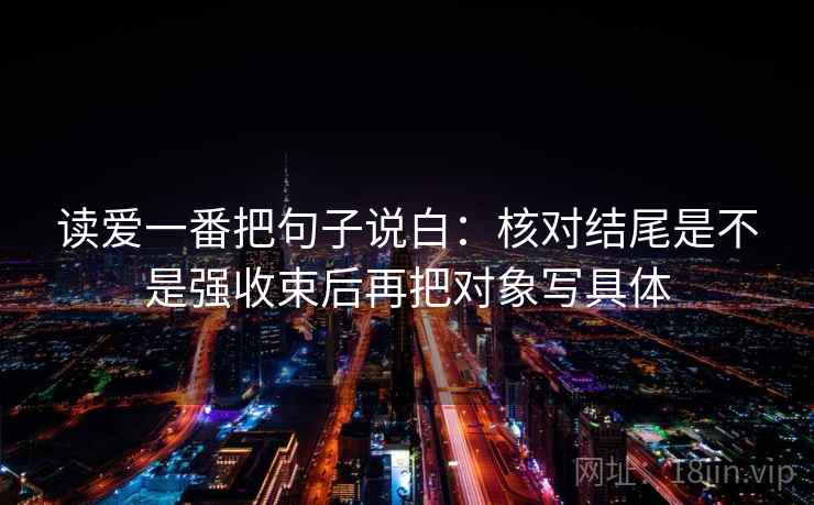 读爱一番把句子说白:核对结尾是不是强收束后再把对象写具体 读爱一番把句子说白:核对结尾是不是强收束后再把对象写具体