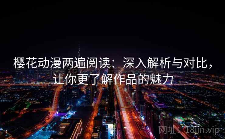 樱花动漫两遍阅读：深入解析与对比，让你更了解作品的魅力