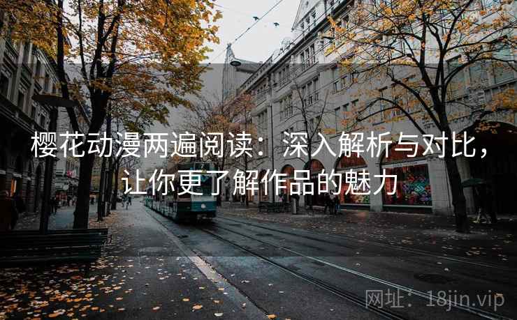 樱花动漫两遍阅读：深入解析与对比，让你更了解作品的魅力