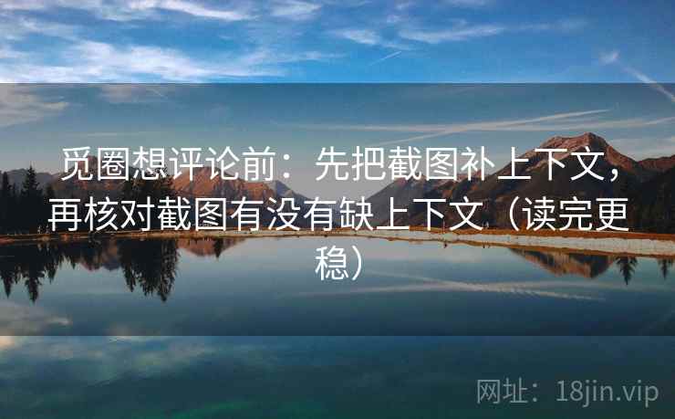 觅圈想评论前:先把截图补上下文,再核对截图有没有缺上下文(读完更稳) 觅圈想评论前:先把截图补上下文,再核对截图有没有缺上下文(读完更稳)