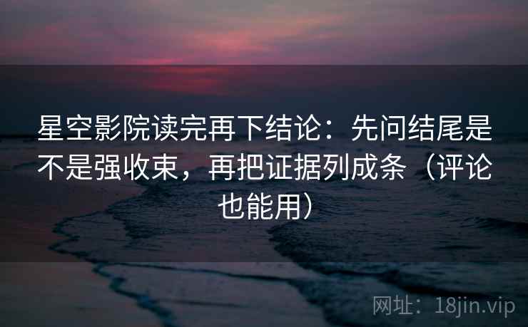 星空影院读完再下结论:先问结尾是不是强收束,再把证据列成条(评论也能用) 星空影院读完再下结论:先问结尾是不是强收束,再把证据列成条(评论也能用)