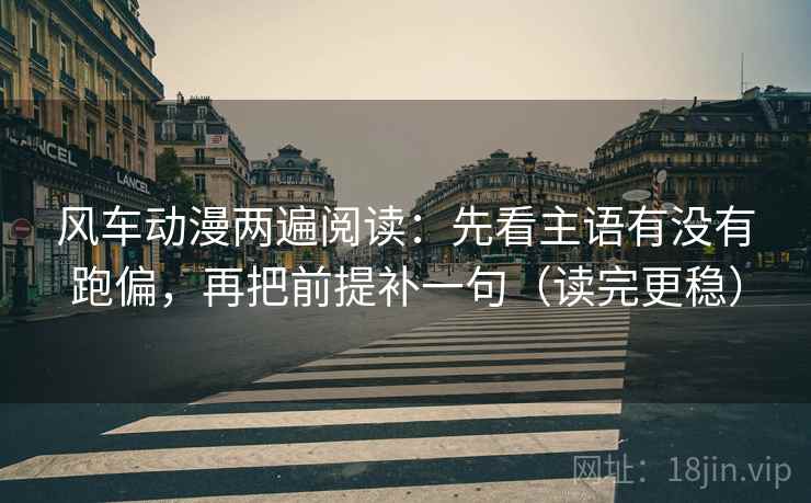 风车动漫两遍阅读:先看主语有没有跑偏,再把前提补一句(读完更稳) 风车动漫两遍阅读:先看主语有没有跑偏,再把前提补一句(读完更稳)