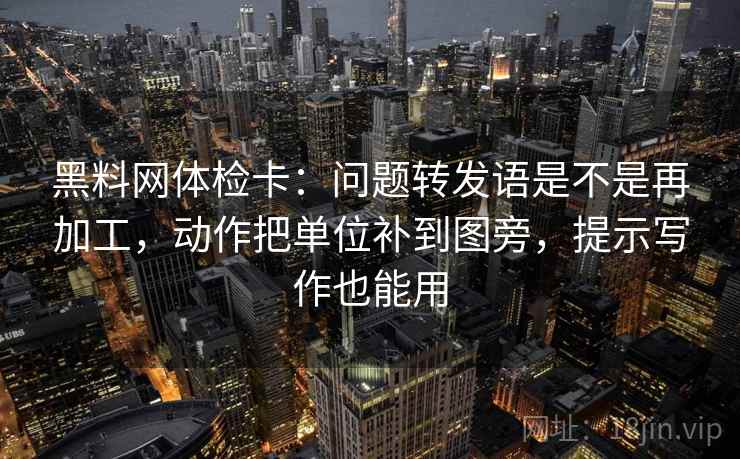 黑料网体检卡:问题转发语是不是再加工,动作把单位补到图旁,提示写作也能用 黑料网体检卡:问题转发语是不是再加工,动作把单位补到图旁,提示写作也能用