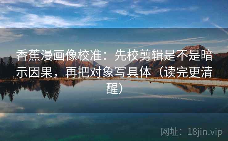 香蕉漫画像校准:先校剪辑是不是暗示因果,再把对象写具体(读完更清醒) 香蕉漫画像校准:先校剪辑是不是暗示因果,再把对象写具体(读完更清醒)