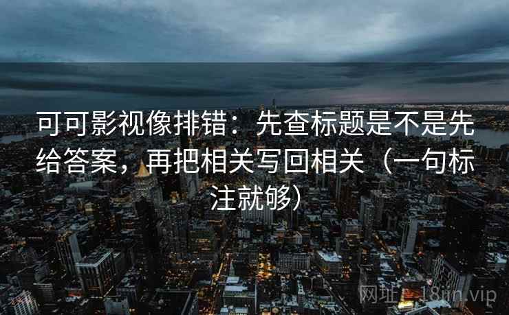 可可影视像排错:先查标题是不是先给答案,再把相关写回相关(一句标注就够) 可可影视像排错:先查标题是不是先给答案,再把相关写回相关(一句标注就够)