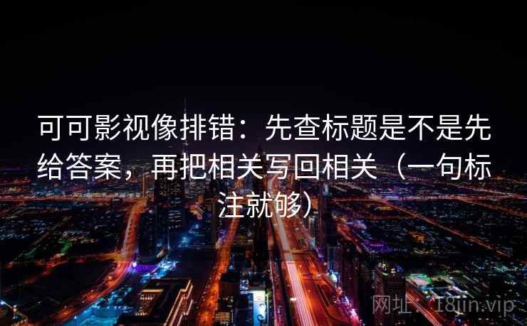 可可影视像排错:先查标题是不是先给答案,再把相关写回相关(一句标注就够) 可可影视像排错:先查标题是不是先给答案,再把相关写回相关(一句标注就够)