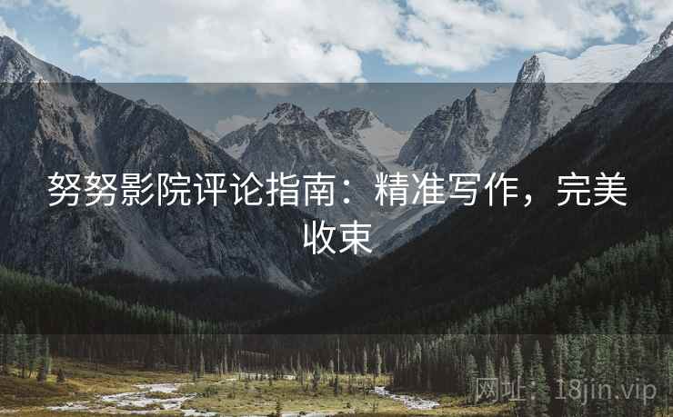 努努影院评论指南:精准写作,完美收束 努努影院评论指南:精准写作,完美收束