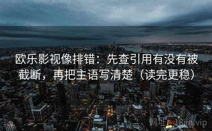 欧乐影视像排错:先查引用有没有被截断,再把主语写清楚(读完更稳) 欧乐影视像排错:先查引用有没有被截断,再把主语写清楚(读完更稳)