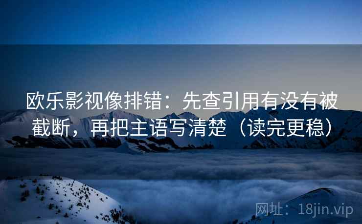 欧乐影视像排错:先查引用有没有被截断,再把主语写清楚(读完更稳) 欧乐影视像排错:先查引用有没有被截断,再把主语写清楚(读完更稳)