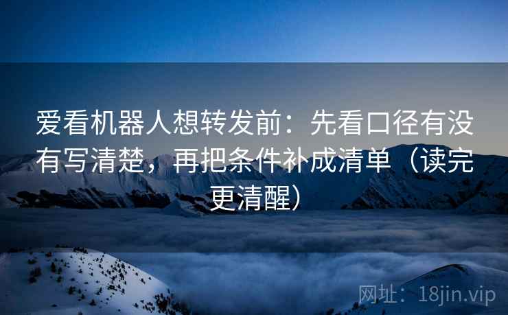 爱看机器人想转发前：先看口径有没有写清楚，再把条件补成清单（读完更清醒）