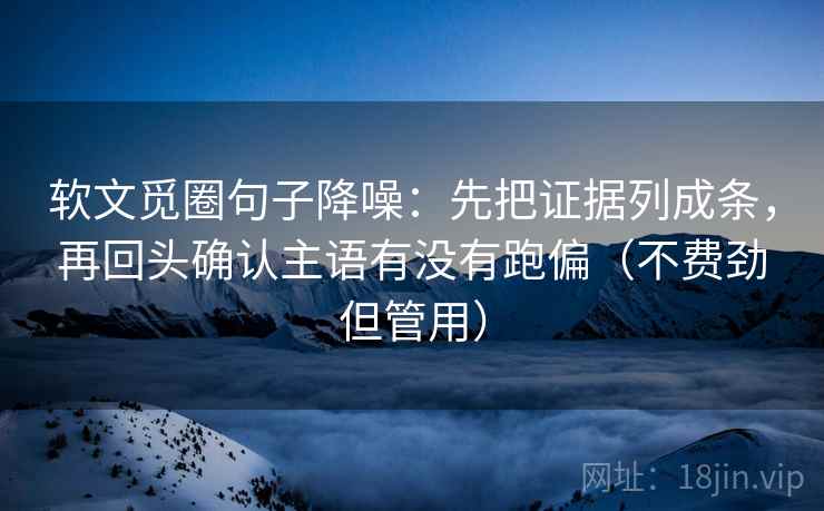 软文觅圈句子降噪:先把证据列成条,再回头确认主语有没有跑偏(不费劲但管用) 软文觅圈句子降噪:先把证据列成条,再回头确认主语有没有跑偏(不费劲但管用)
