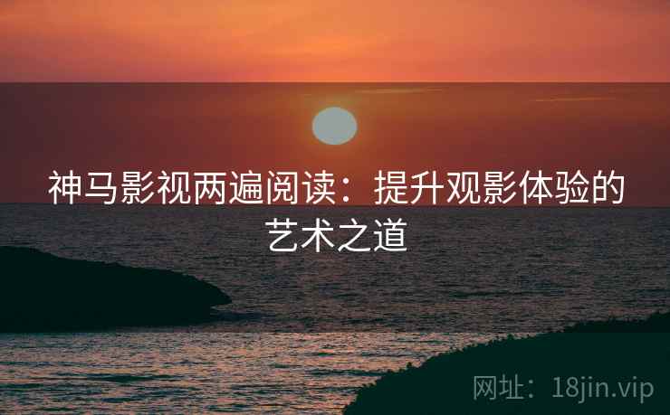 神马影视两遍阅读:提升观影体验的艺术之道 神马影视两遍阅读:提升观影体验的艺术之道