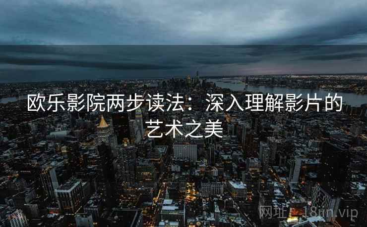 欧乐影院两步读法：深入理解影片的艺术之美