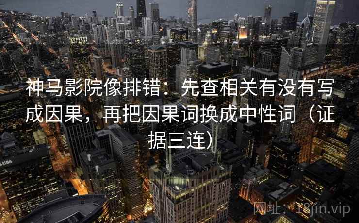 神马影院像排错：先查相关有没有写成因果，再把因果词换成中性词（证据三连）