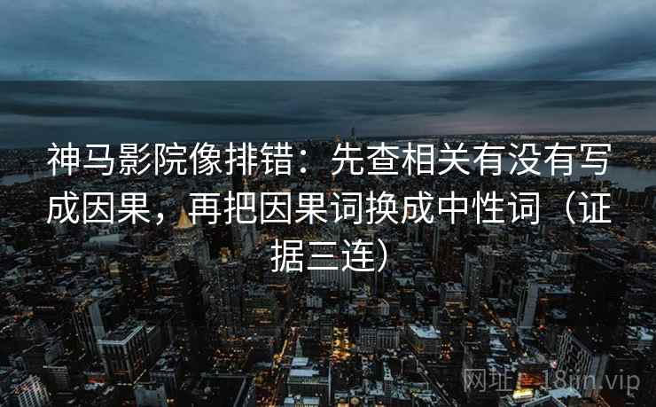神马影院像排错：先查相关有没有写成因果，再把因果词换成中性词（证据三连）