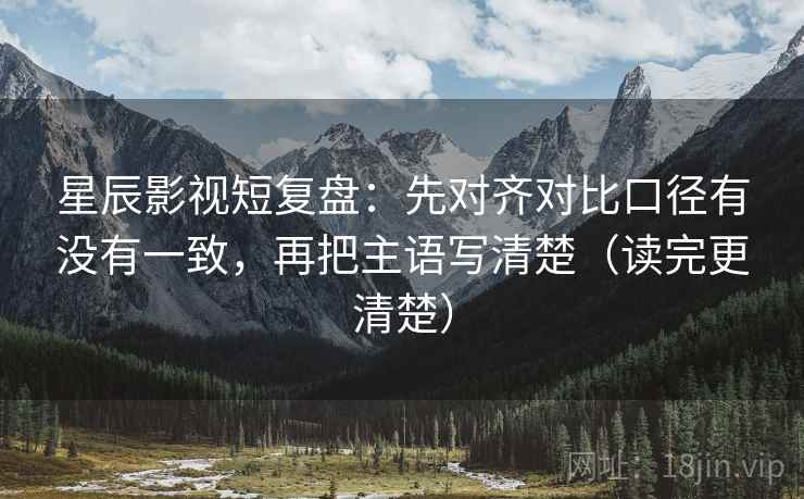 星辰影视短复盘：先对齐对比口径有没有一致，再把主语写清楚（读完更清楚）