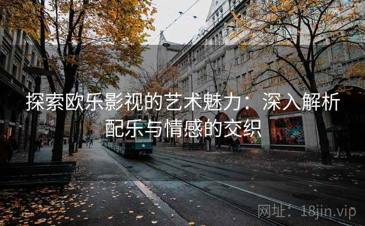 探索欧乐影视的艺术魅力:深入解析配乐与情感的交织 探索欧乐影视的艺术魅力:深入解析配乐与情感的交织
