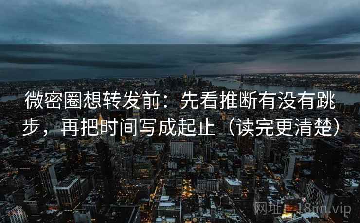 微密圈想转发前：先看推断有没有跳步，再把时间写成起止（读完更清楚）